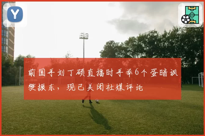 前国手刘丁硕直播时手举6个蛋暗讽樊振东，现已关闭社媒评论
