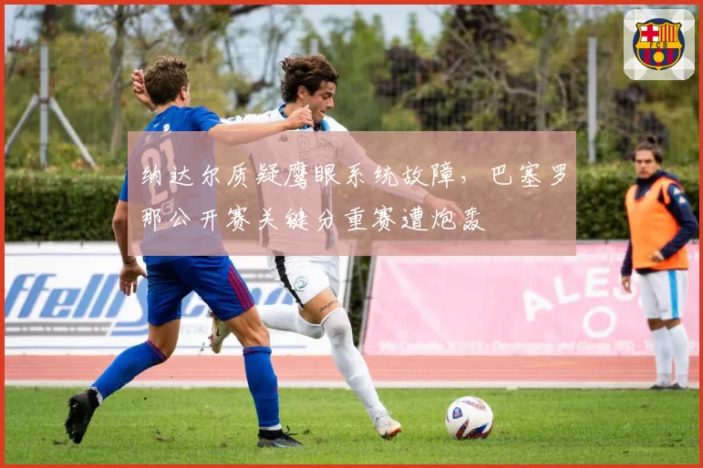 纳达尔质疑鹰眼系统故障,巴塞罗那公开赛关键分重赛遭炮轰