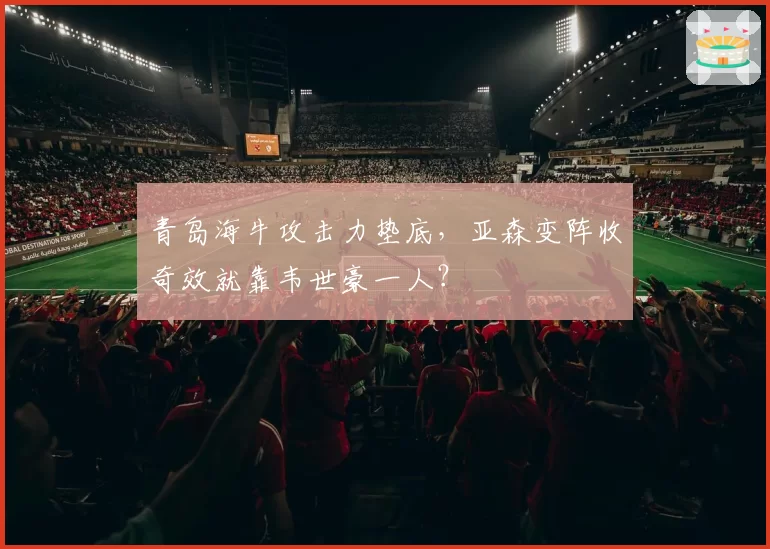 青岛海牛攻击力垫底,亚森变阵收奇效就靠韦世豪一人?