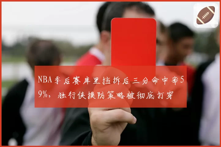 NBA季后赛库里挡拆后三分命中率59%,独行侠换防策略被彻底打穿