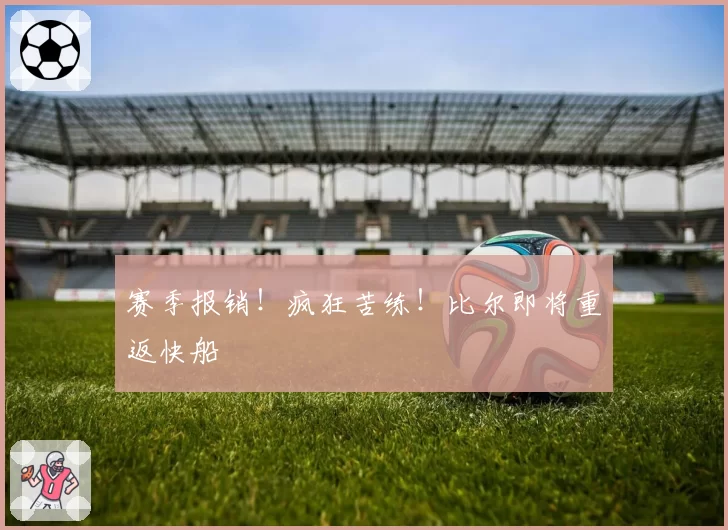 赛季报销！疯狂苦练！比尔即将重返快船