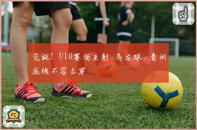 荒诞!U10赛场互射_乌龙球_ 青训底线不容击穿