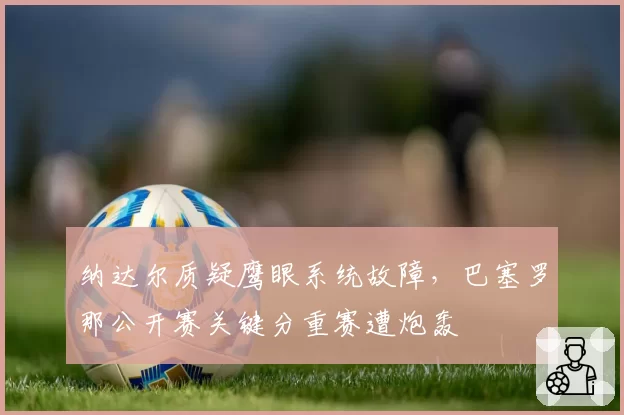 纳达尔质疑鹰眼系统故障，巴塞罗那公开赛关键分重赛遭炮轰