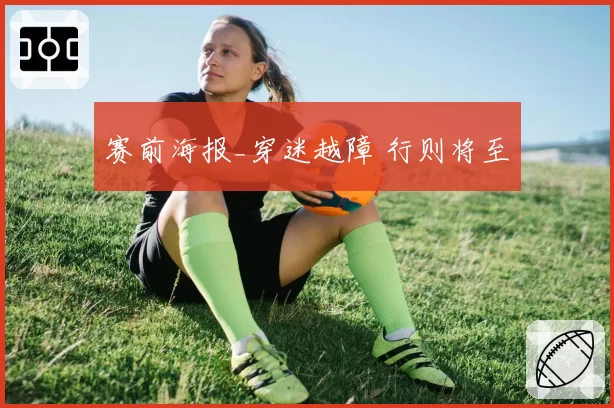 赛前海报_穿迷越障 行则将至