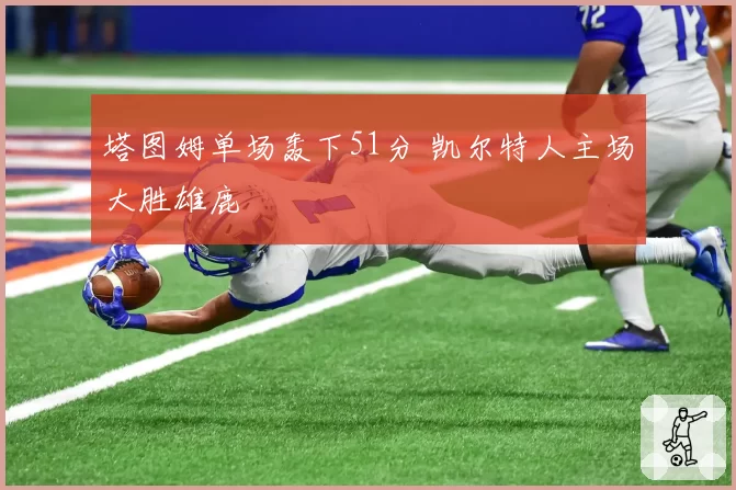 塔图姆单场轰下51分 凯尔特人主场大胜雄鹿