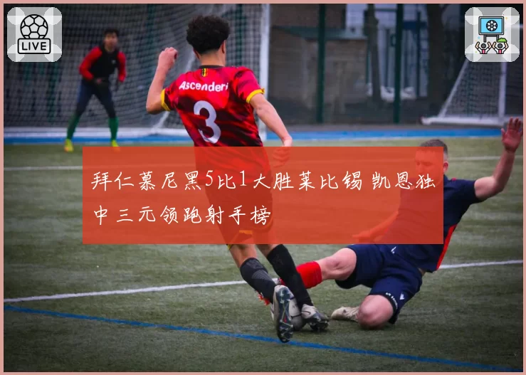 拜仁慕尼黑5比1大胜莱比锡 凯恩独中三元领跑射手榜