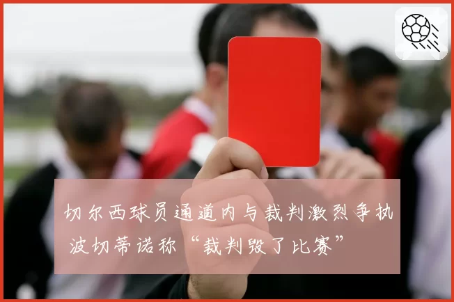 切尔西球员通道内与裁判激烈争执 波切蒂诺称“裁判毁了比赛”