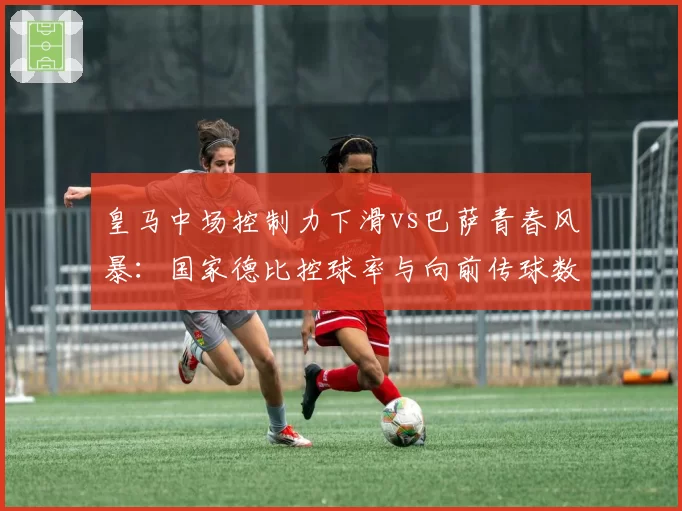 皇马中场控制力下滑vs巴萨青春风暴：国家德比控球率与向前传球数据剖析