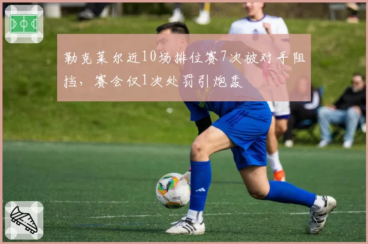 勒克莱尔近10场排位赛7次被对手阻挡，赛会仅1次处罚引炮轰