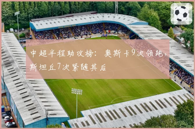 中超半程助攻榜:奥斯卡9次领跑,斯坦丘7次紧随其后
