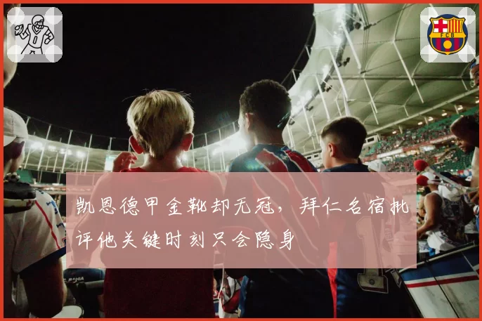 凯恩德甲金靴却无冠，拜仁名宿批评他关键时刻只会隐身