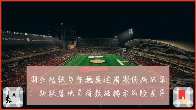 羽生结弦与陈巍奥运周期伤病记录:跳跃落地负荷数据揭示风险差异