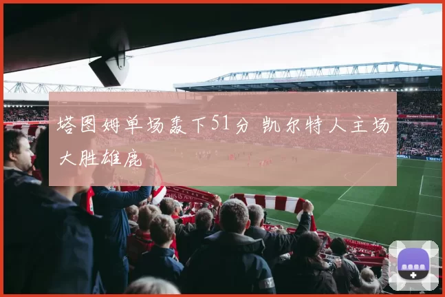 塔图姆单场轰下51分 凯尔特人主场大胜雄鹿