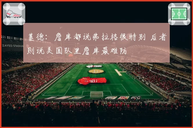 基德：詹库都说弗拉格很特别 后者则说美国队里詹库最难防