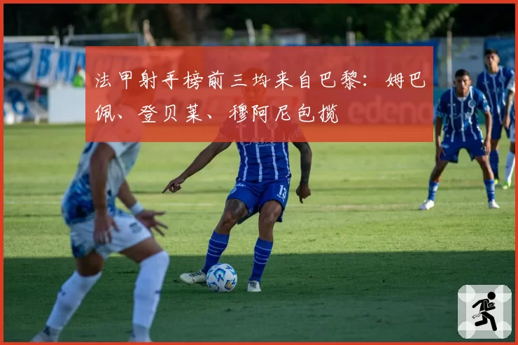 法甲射手榜前三均来自巴黎:姆巴佩、登贝莱、穆阿尼包揽