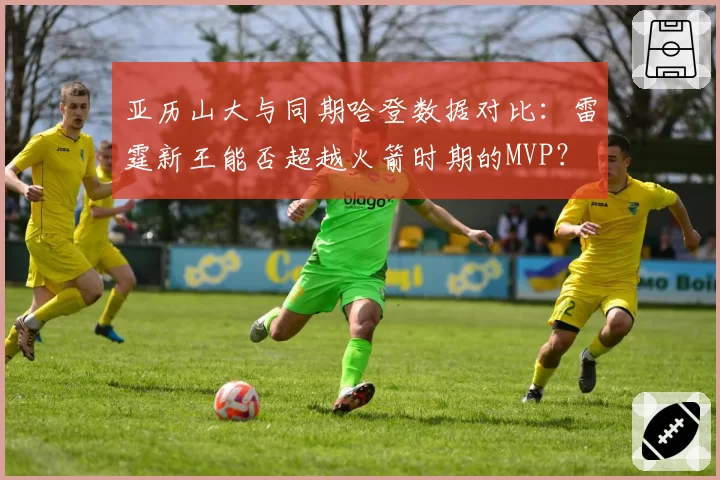 亚历山大与同期哈登数据对比:雷霆新王能否超越火箭时期的MVP?