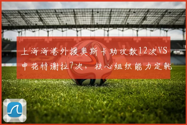上海海港外援奥斯卡助攻数12次VS申花特谢拉7次，核心组织能力定乾坤