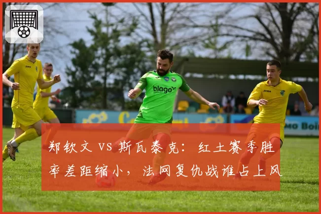 郑钦文 vs 斯瓦泰克：红土赛季胜率差距缩小，法网复仇战谁占上风？