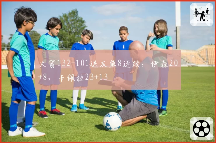 火箭132-101送灰熊8连败,伊森20+8,卡佩拉23+13