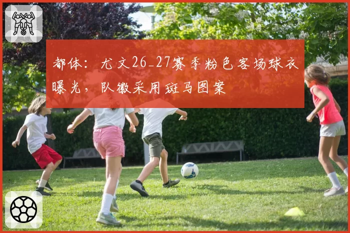 都体:尤文26_27赛季粉色客场球衣曝光,队徽采用斑马图案