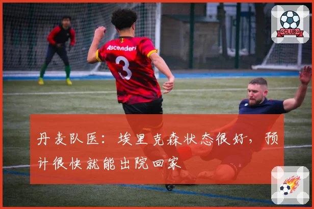 丹麦队医:埃里克森状态很好,预计很快就能出院回家