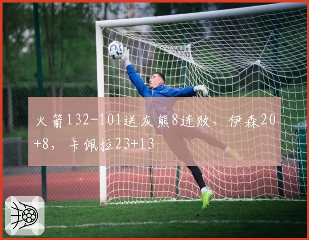 火箭132-101送灰熊8连败,伊森20+8,卡佩拉23+13