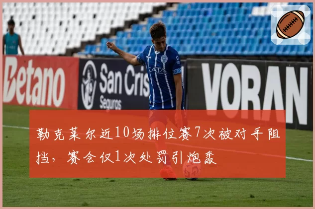 勒克莱尔近10场排位赛7次被对手阻挡，赛会仅1次处罚引炮轰