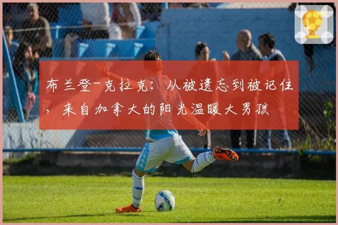 布兰登-克拉克:从被遗忘到被记住,来自加拿大的阳光温暖大男孩