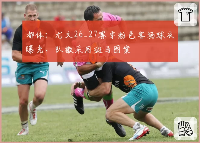 都体：尤文26_27赛季粉色客场球衣曝光，队徽采用斑马图案