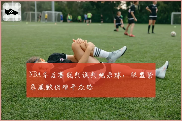 NBA季后赛裁判误判绝杀球，联盟紧急道歉仍难平众怒