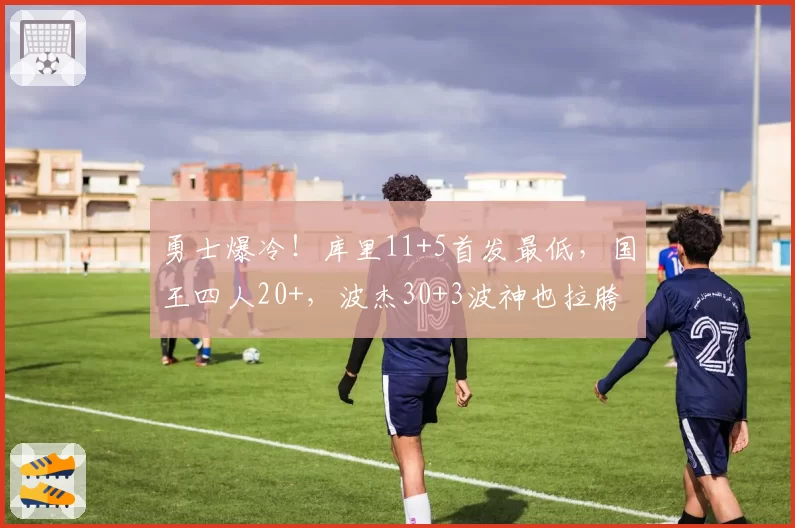 勇士爆冷！库里11+5首发最低，国王四人20+，波杰30+3波神也拉胯