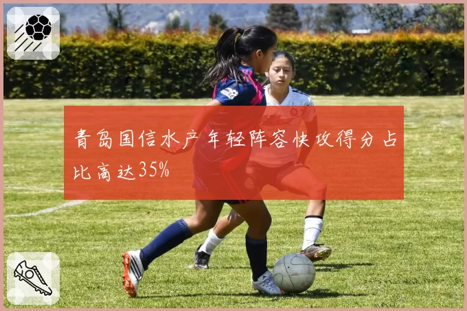 青岛国信水产年轻阵容快攻得分占比高达35%