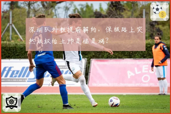 深圳队外教提前解约，保级路上突然放权给土帅是福是祸？